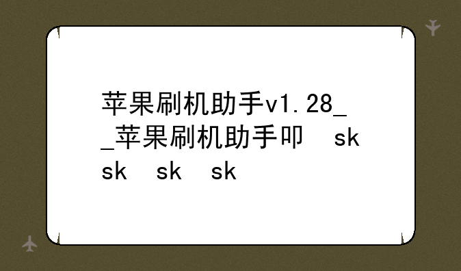 苹果刷机助手v1.28__苹果刷机助手叫什么
