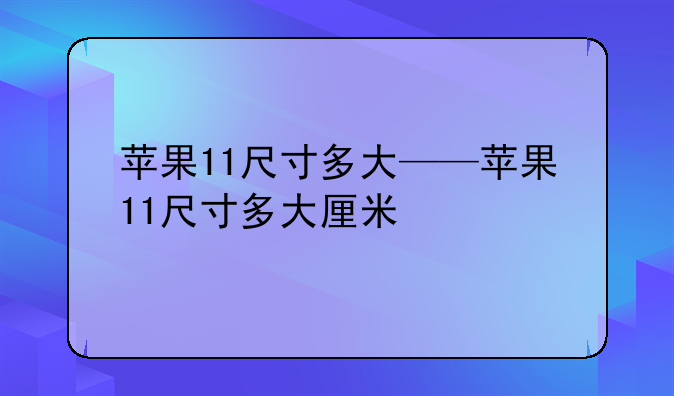 苹果11尺寸多大——苹果11尺寸多大厘米