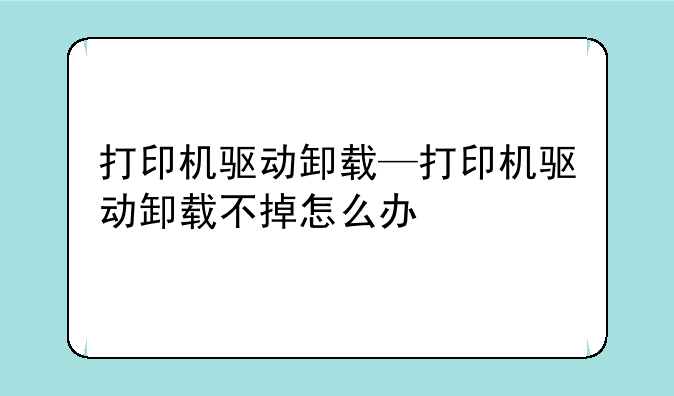 打印机驱动卸载—打印机驱动卸载不掉怎么办
