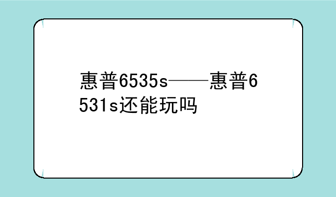 惠普6535s——惠普6531s还能玩吗