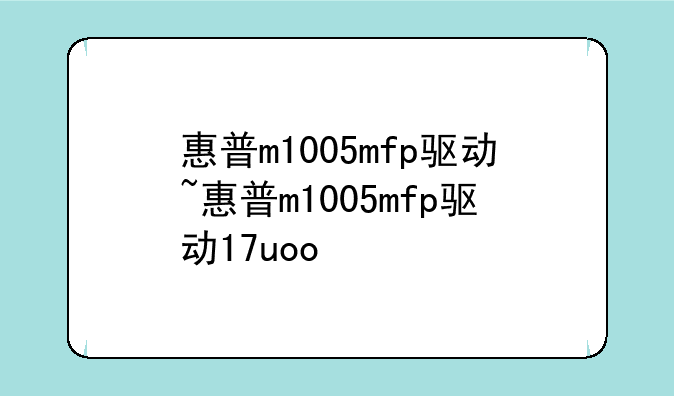 惠普m1005mfp驱动~惠普m1005mfp驱动17uoo