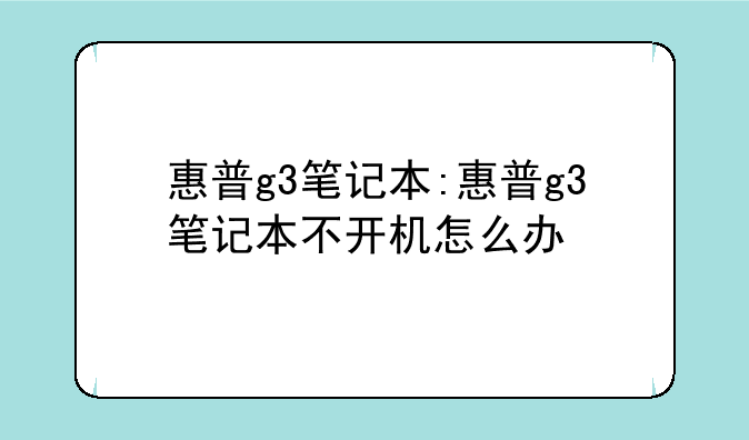 惠普g3笔记本:惠普g3笔记本不开机怎么办