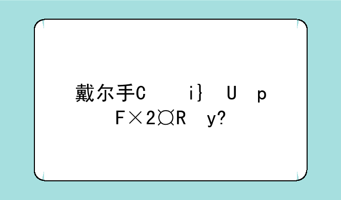 戴尔手机怎么样-戴尔s1手机