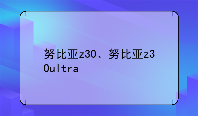努比亚z30、努比亚z30ultra