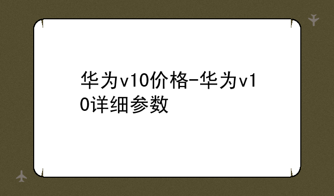 华为v10价格-华为v10详细参数
