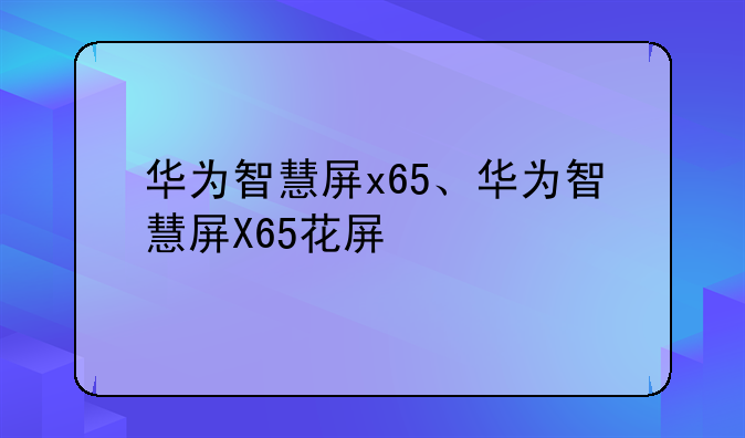 华为智慧屏x65、华为智慧屏X65花屏