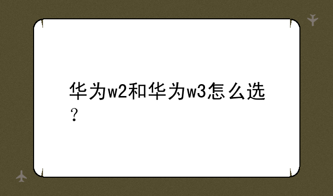 华为w2和华为w3怎么选？