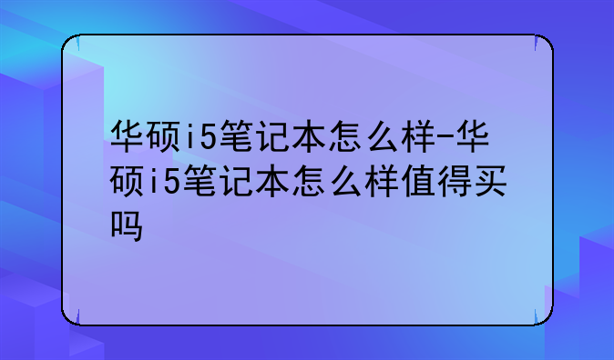 华硕i5笔记本怎么样-华硕i5笔记本怎么样值得买吗