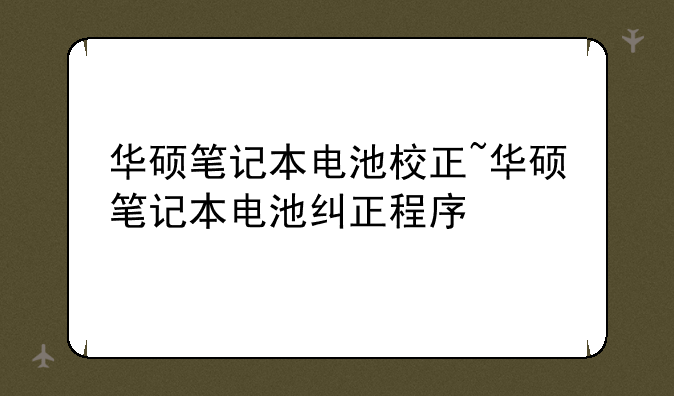 华硕笔记本电池校正~华硕笔记本电池纠正程序