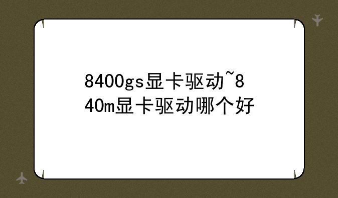 8400gs显卡驱动~840m显卡驱动哪个好
