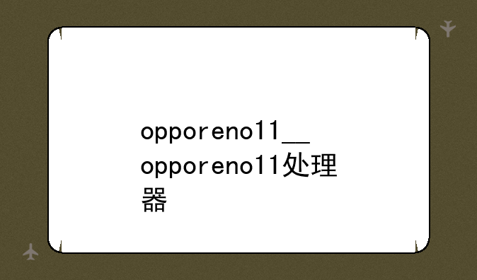 opporeno11__opporeno11处理器
