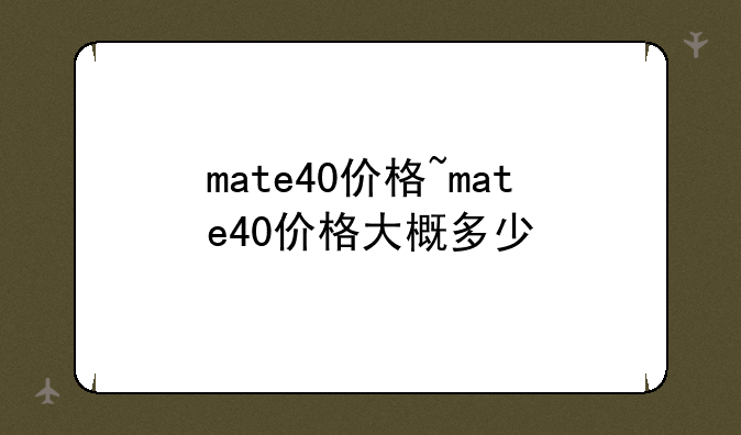 mate40价格~mate40价格大概多少