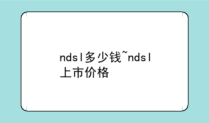 ndsl多少钱~ndsl上市价格