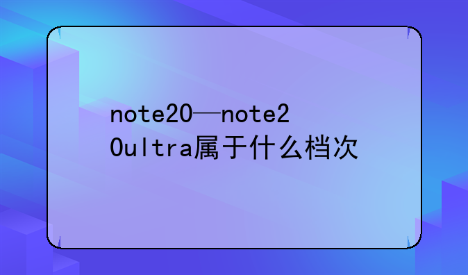 note20—note20ultra属于什么档次