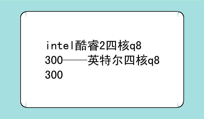 intel酷睿2四核q8300——英特尔四核q8300
